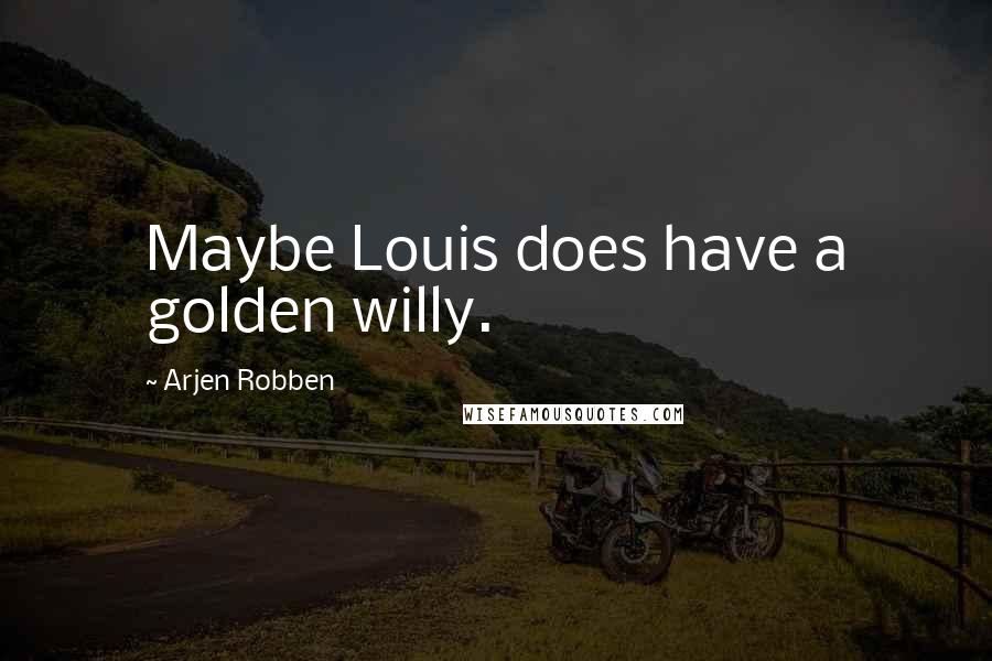 Arjen Robben Quotes: Maybe Louis does have a golden willy.