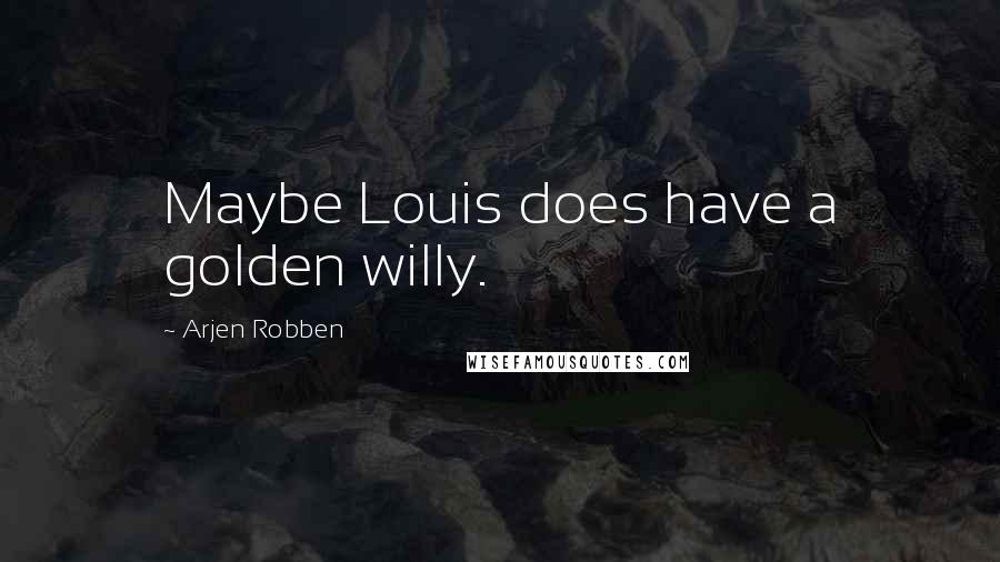 Arjen Robben Quotes: Maybe Louis does have a golden willy.