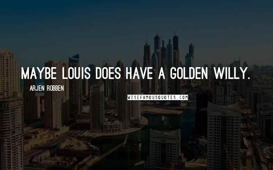 Arjen Robben Quotes: Maybe Louis does have a golden willy.