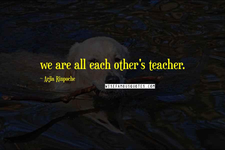 Arjia Rinpoche Quotes: we are all each other's teacher.