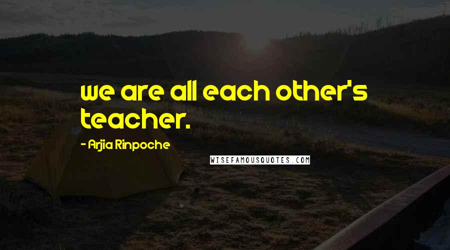 Arjia Rinpoche Quotes: we are all each other's teacher.