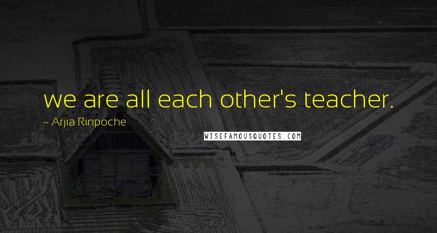 Arjia Rinpoche Quotes: we are all each other's teacher.