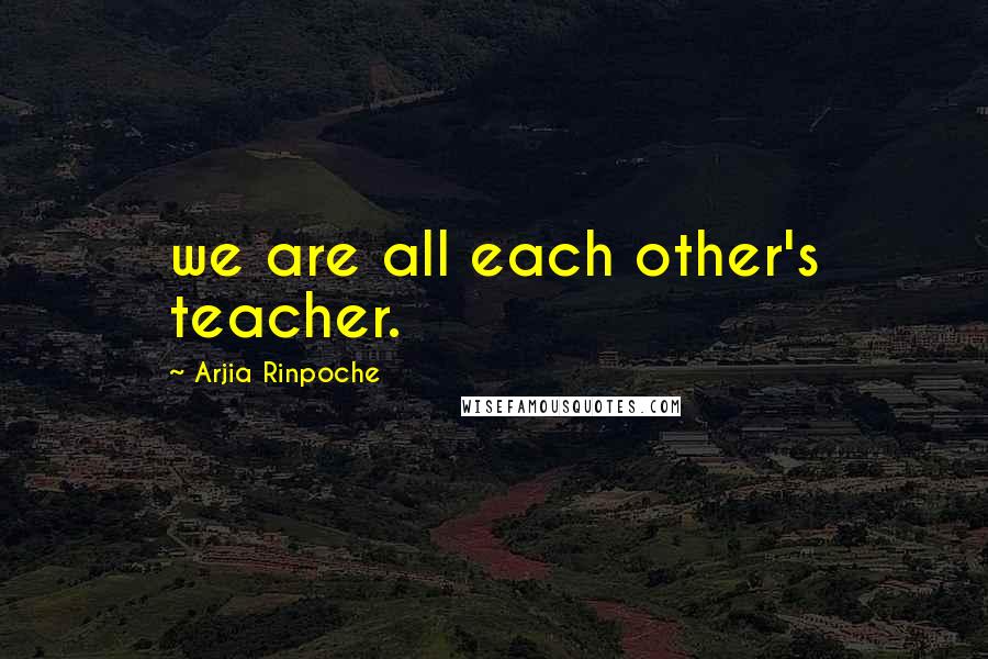 Arjia Rinpoche Quotes: we are all each other's teacher.