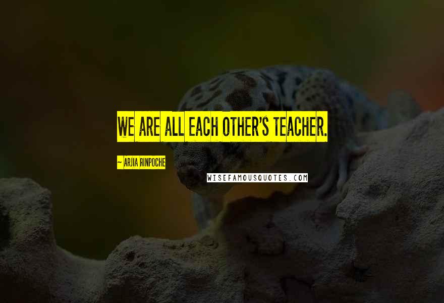 Arjia Rinpoche Quotes: we are all each other's teacher.