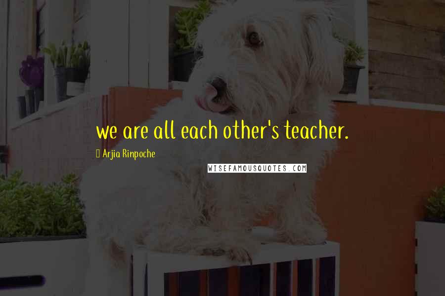 Arjia Rinpoche Quotes: we are all each other's teacher.