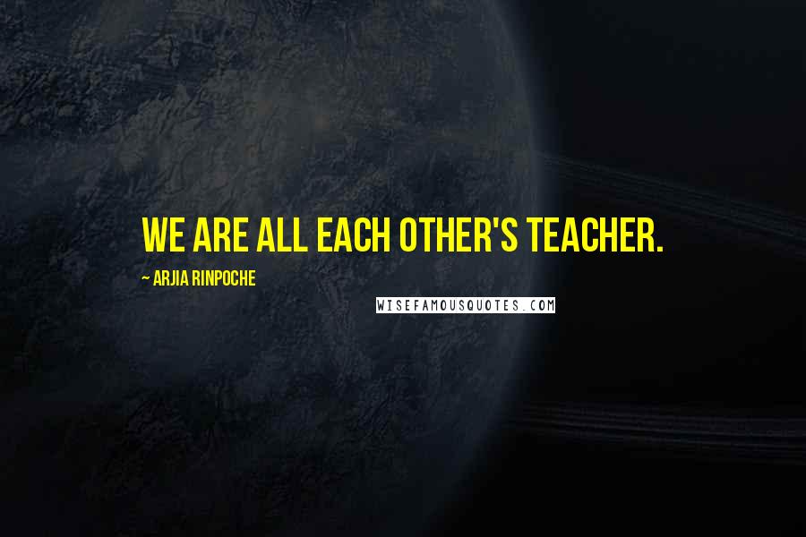 Arjia Rinpoche Quotes: we are all each other's teacher.
