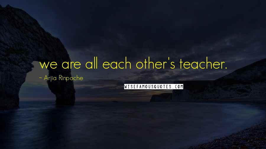 Arjia Rinpoche Quotes: we are all each other's teacher.