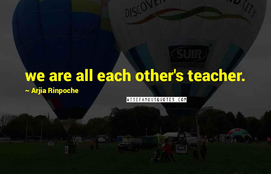 Arjia Rinpoche Quotes: we are all each other's teacher.