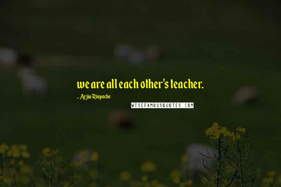 Arjia Rinpoche Quotes: we are all each other's teacher.
