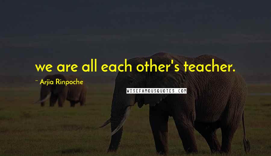 Arjia Rinpoche Quotes: we are all each other's teacher.