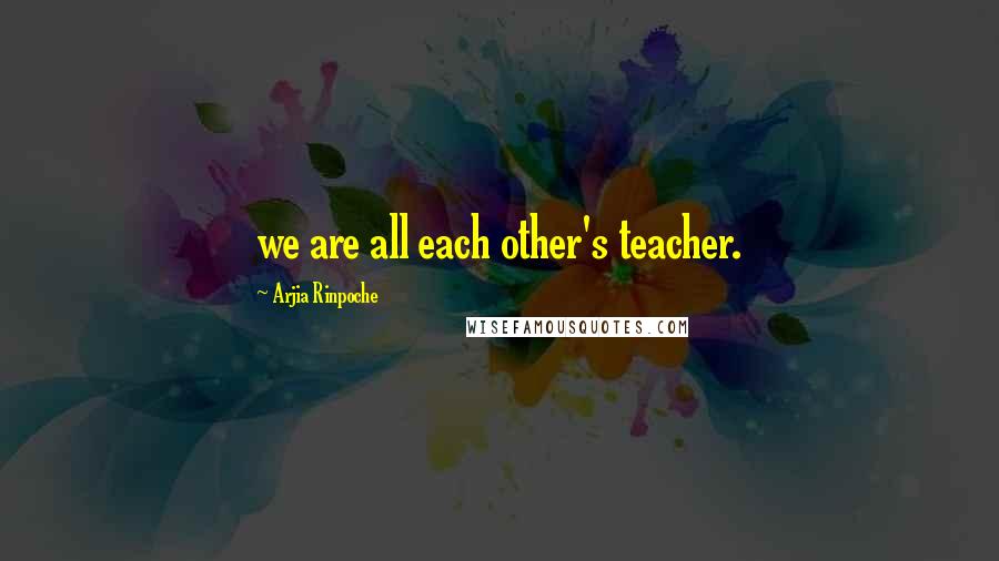 Arjia Rinpoche Quotes: we are all each other's teacher.