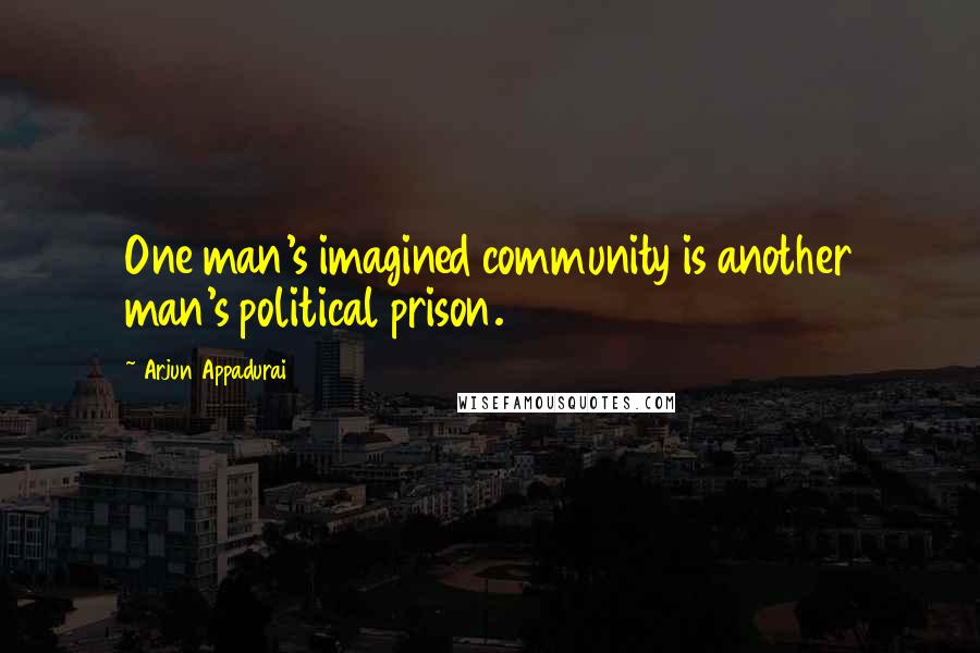 Arjun Appadurai Quotes: One man's imagined community is another man's political prison.