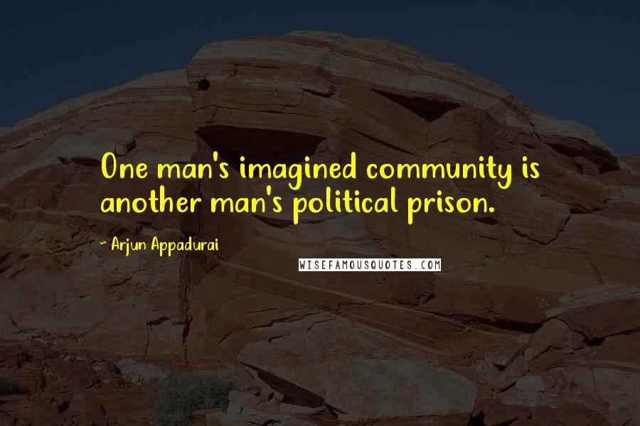 Arjun Appadurai Quotes: One man's imagined community is another man's political prison.