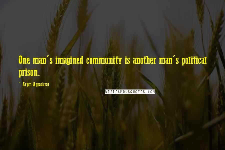 Arjun Appadurai Quotes: One man's imagined community is another man's political prison.