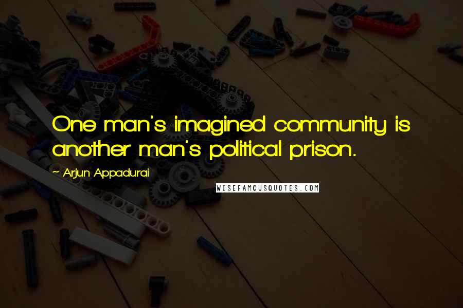 Arjun Appadurai Quotes: One man's imagined community is another man's political prison.