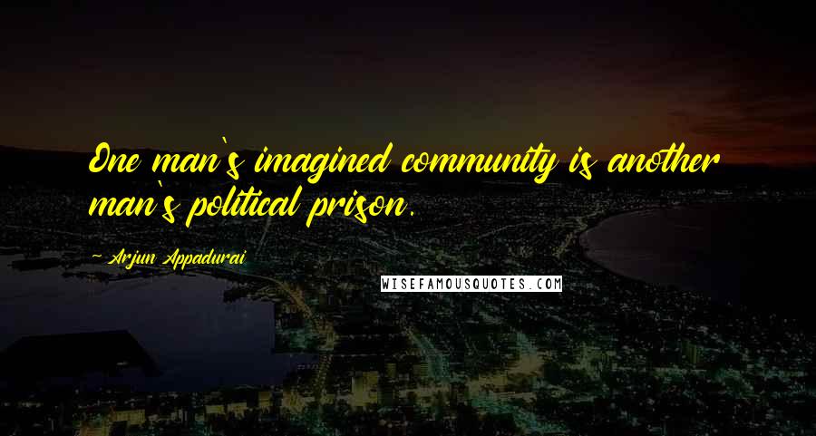 Arjun Appadurai Quotes: One man's imagined community is another man's political prison.