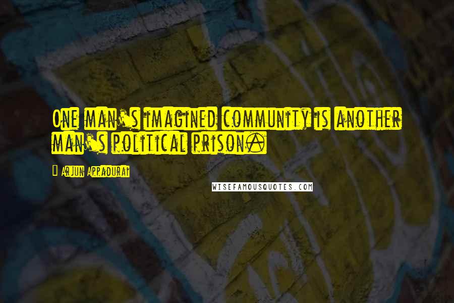 Arjun Appadurai Quotes: One man's imagined community is another man's political prison.