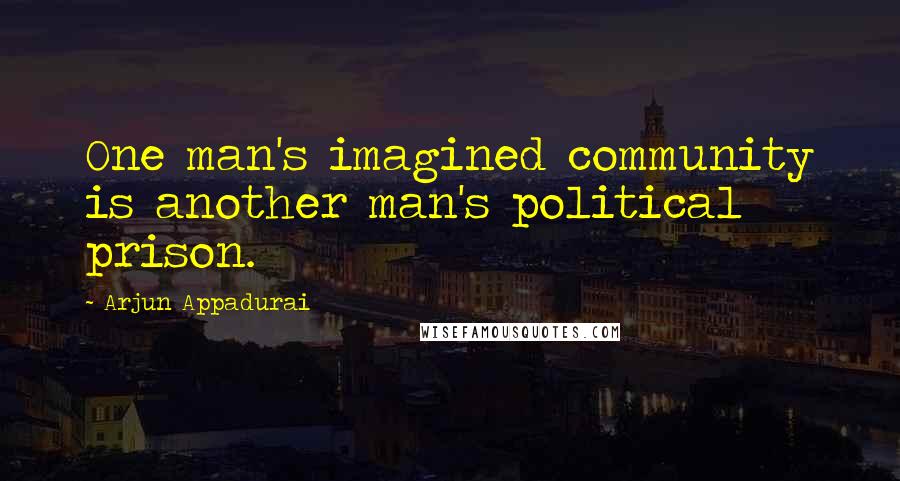 Arjun Appadurai Quotes: One man's imagined community is another man's political prison.