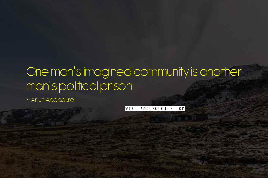 Arjun Appadurai Quotes: One man's imagined community is another man's political prison.
