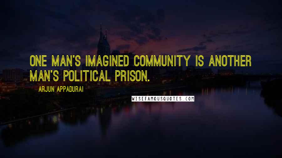 Arjun Appadurai Quotes: One man's imagined community is another man's political prison.