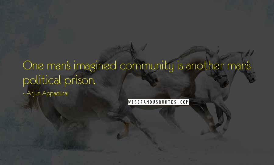 Arjun Appadurai Quotes: One man's imagined community is another man's political prison.