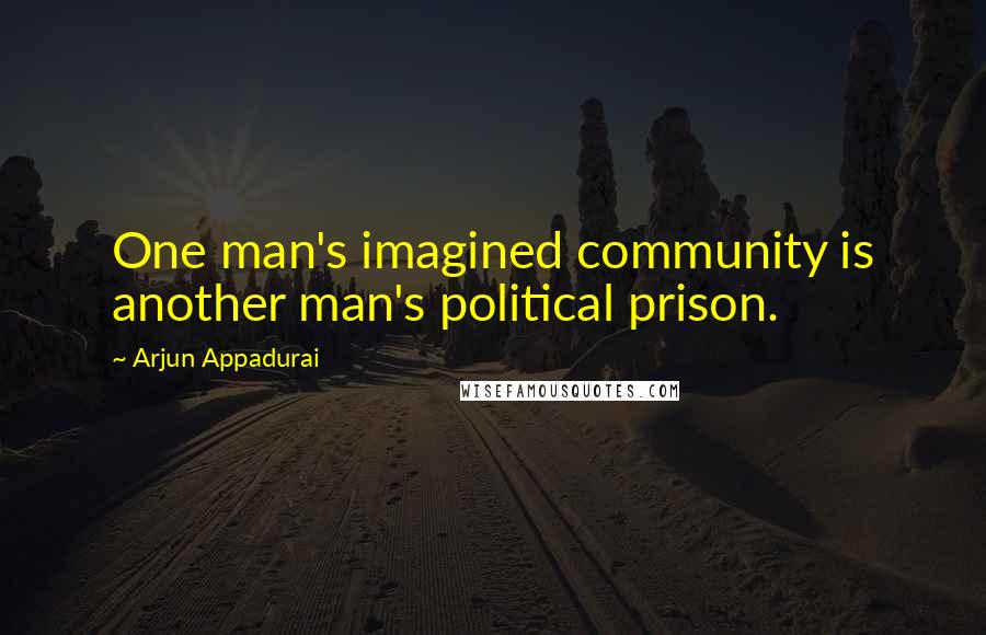 Arjun Appadurai Quotes: One man's imagined community is another man's political prison.