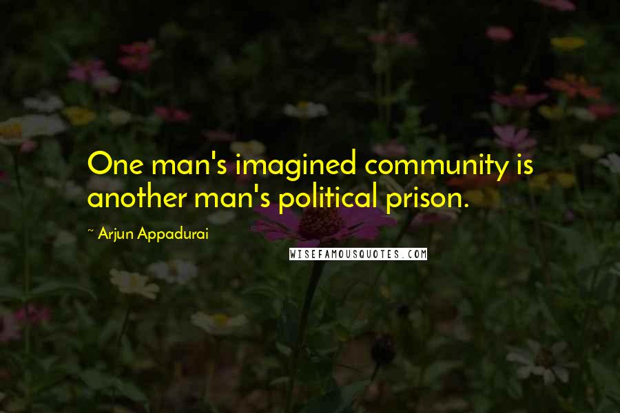 Arjun Appadurai Quotes: One man's imagined community is another man's political prison.