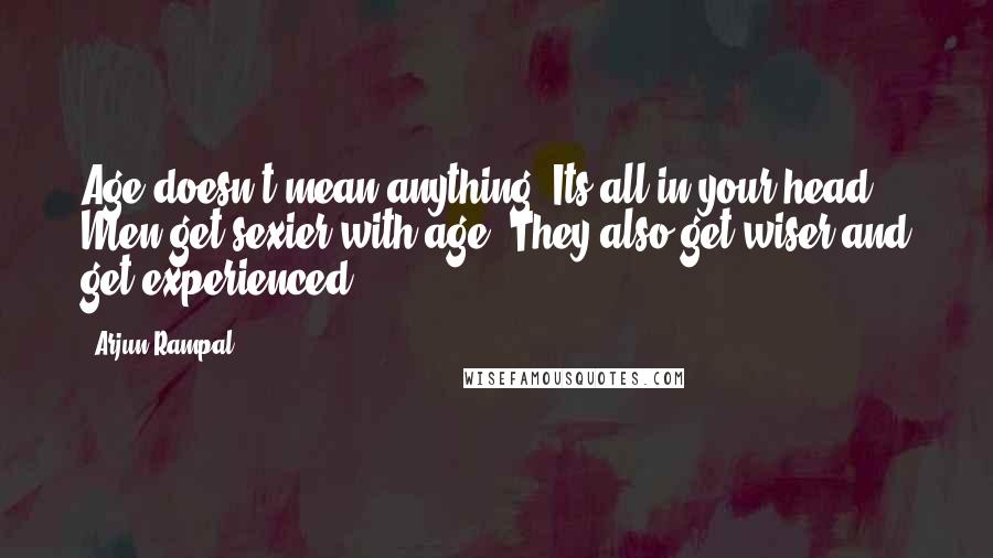 Arjun Rampal Quotes: Age doesn't mean anything. Its all in your head. Men get sexier with age. They also get wiser and get experienced.