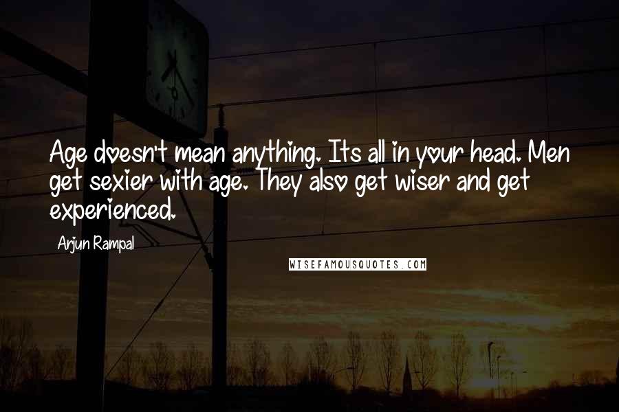 Arjun Rampal Quotes: Age doesn't mean anything. Its all in your head. Men get sexier with age. They also get wiser and get experienced.