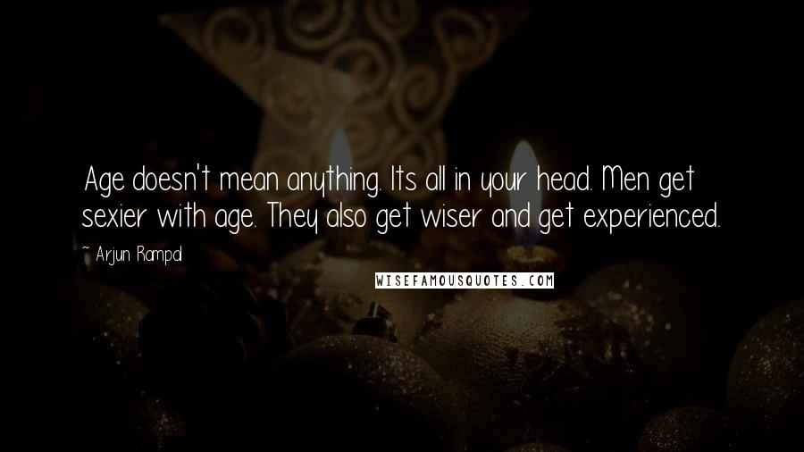 Arjun Rampal Quotes: Age doesn't mean anything. Its all in your head. Men get sexier with age. They also get wiser and get experienced.