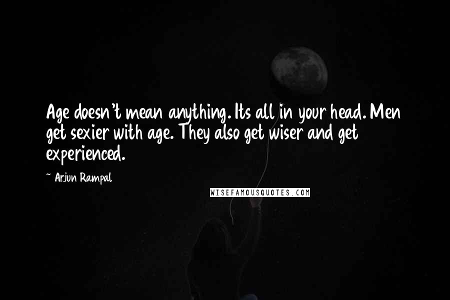 Arjun Rampal Quotes: Age doesn't mean anything. Its all in your head. Men get sexier with age. They also get wiser and get experienced.