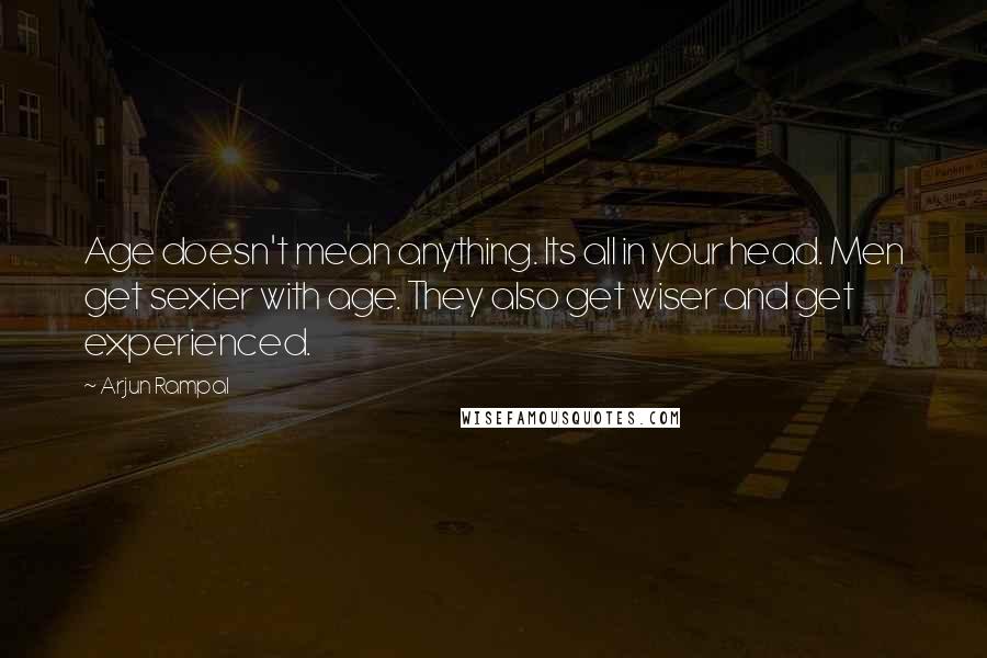 Arjun Rampal Quotes: Age doesn't mean anything. Its all in your head. Men get sexier with age. They also get wiser and get experienced.