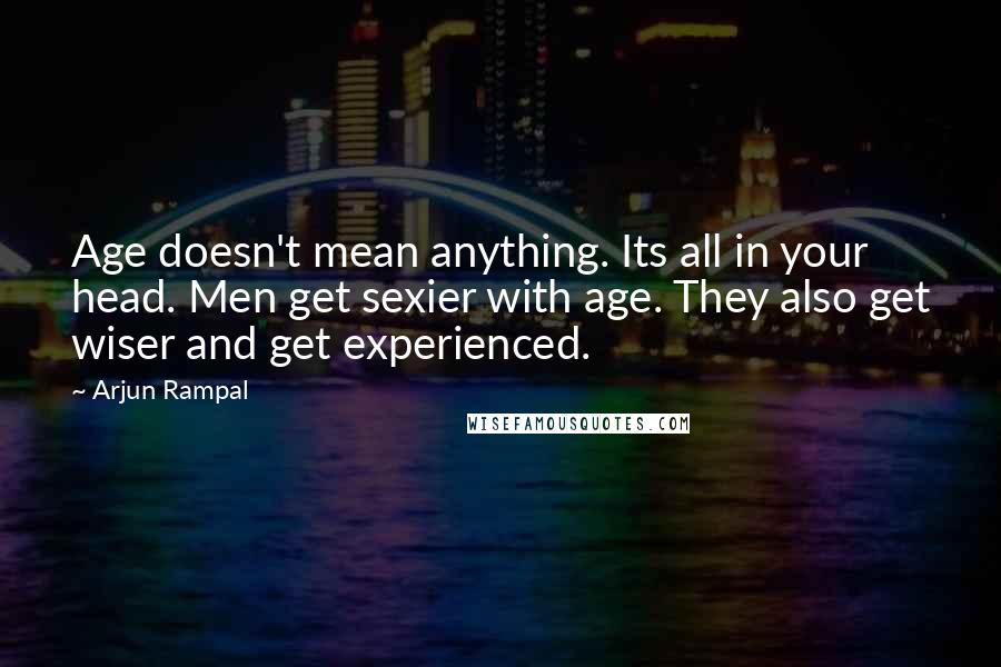 Arjun Rampal Quotes: Age doesn't mean anything. Its all in your head. Men get sexier with age. They also get wiser and get experienced.