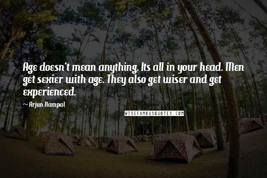Arjun Rampal Quotes: Age doesn't mean anything. Its all in your head. Men get sexier with age. They also get wiser and get experienced.