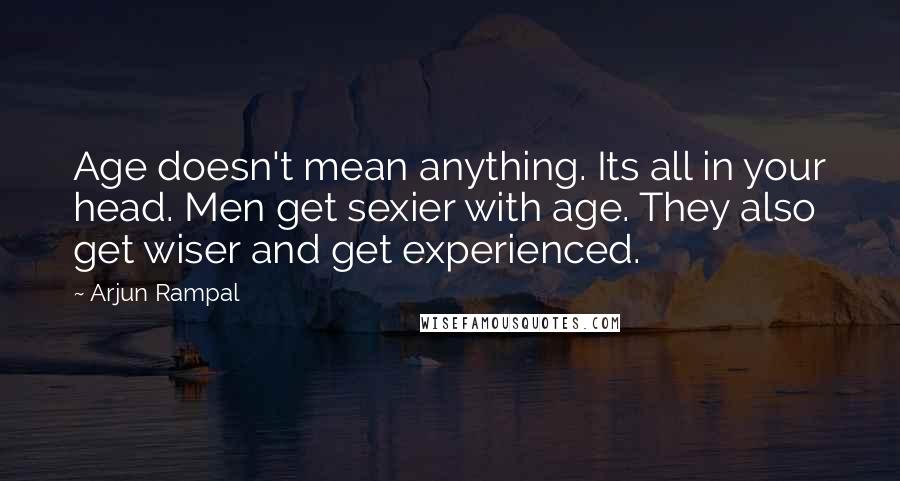 Arjun Rampal Quotes: Age doesn't mean anything. Its all in your head. Men get sexier with age. They also get wiser and get experienced.