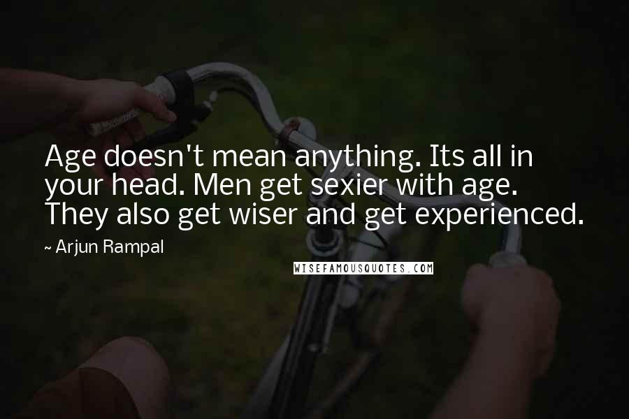 Arjun Rampal Quotes: Age doesn't mean anything. Its all in your head. Men get sexier with age. They also get wiser and get experienced.