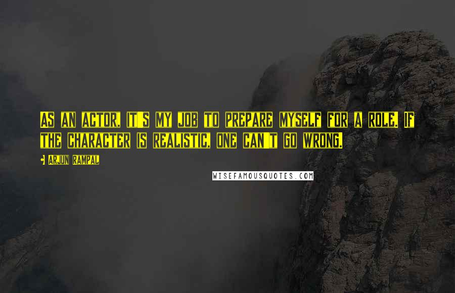 Arjun Rampal Quotes: As an actor, it's my job to prepare myself for a role. If the character is realistic, one can't go wrong.