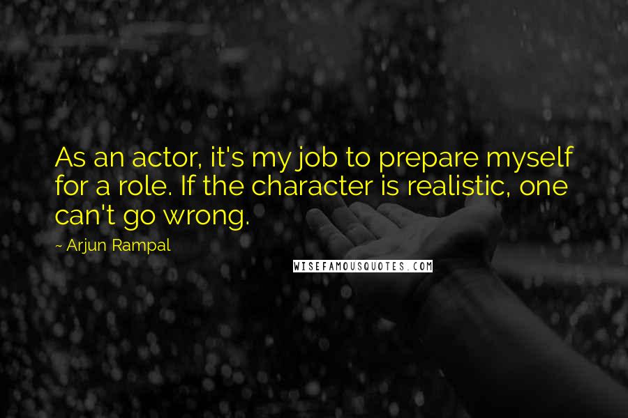 Arjun Rampal Quotes: As an actor, it's my job to prepare myself for a role. If the character is realistic, one can't go wrong.