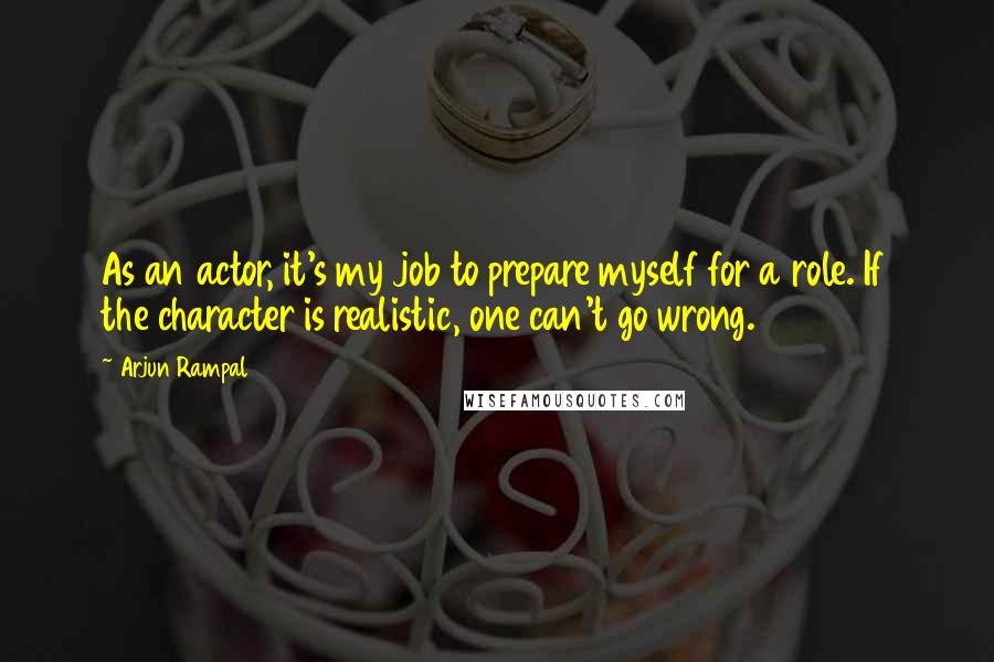 Arjun Rampal Quotes: As an actor, it's my job to prepare myself for a role. If the character is realistic, one can't go wrong.