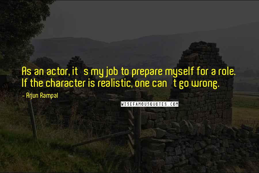 Arjun Rampal Quotes: As an actor, it's my job to prepare myself for a role. If the character is realistic, one can't go wrong.