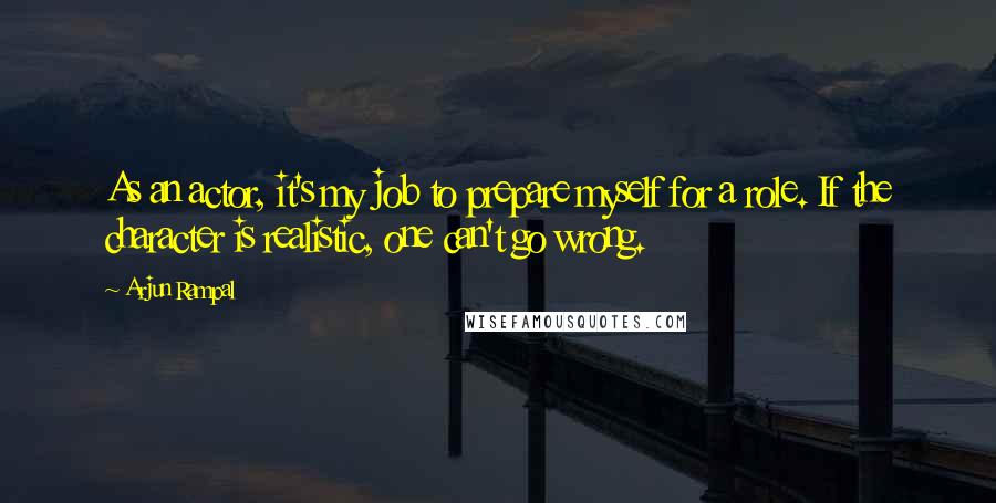 Arjun Rampal Quotes: As an actor, it's my job to prepare myself for a role. If the character is realistic, one can't go wrong.