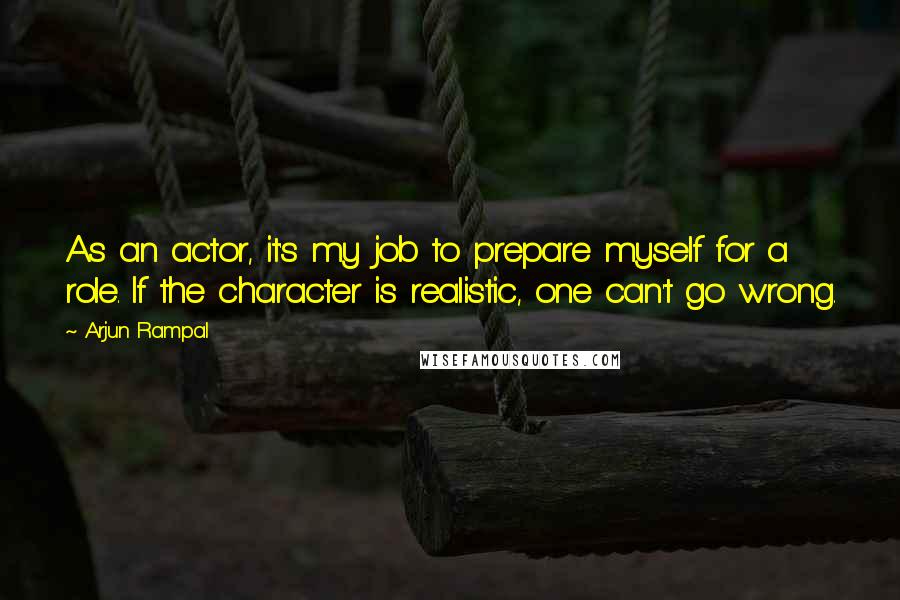 Arjun Rampal Quotes: As an actor, it's my job to prepare myself for a role. If the character is realistic, one can't go wrong.