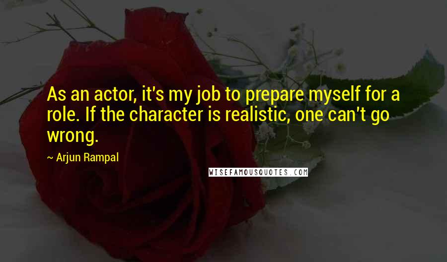 Arjun Rampal Quotes: As an actor, it's my job to prepare myself for a role. If the character is realistic, one can't go wrong.