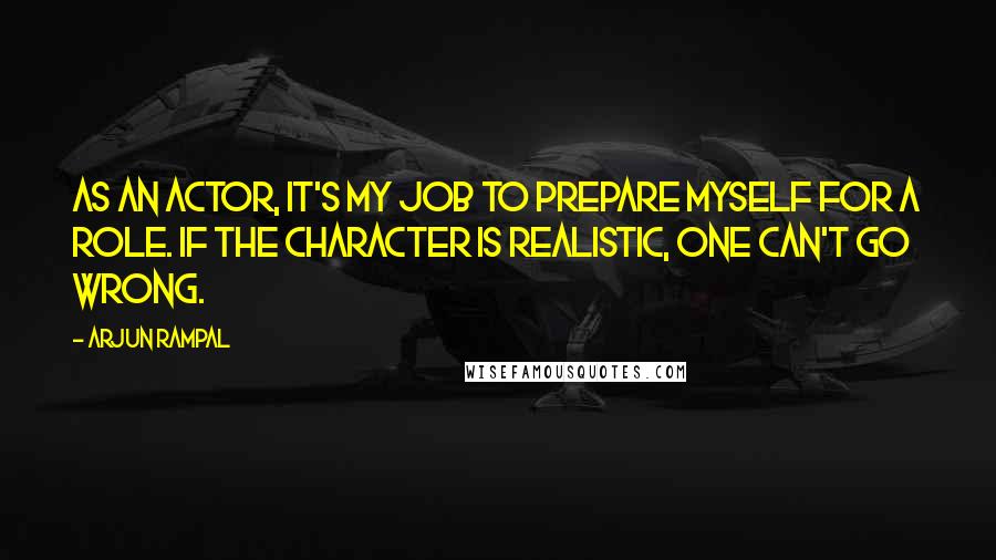 Arjun Rampal Quotes: As an actor, it's my job to prepare myself for a role. If the character is realistic, one can't go wrong.