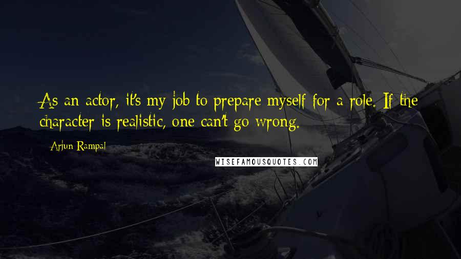 Arjun Rampal Quotes: As an actor, it's my job to prepare myself for a role. If the character is realistic, one can't go wrong.