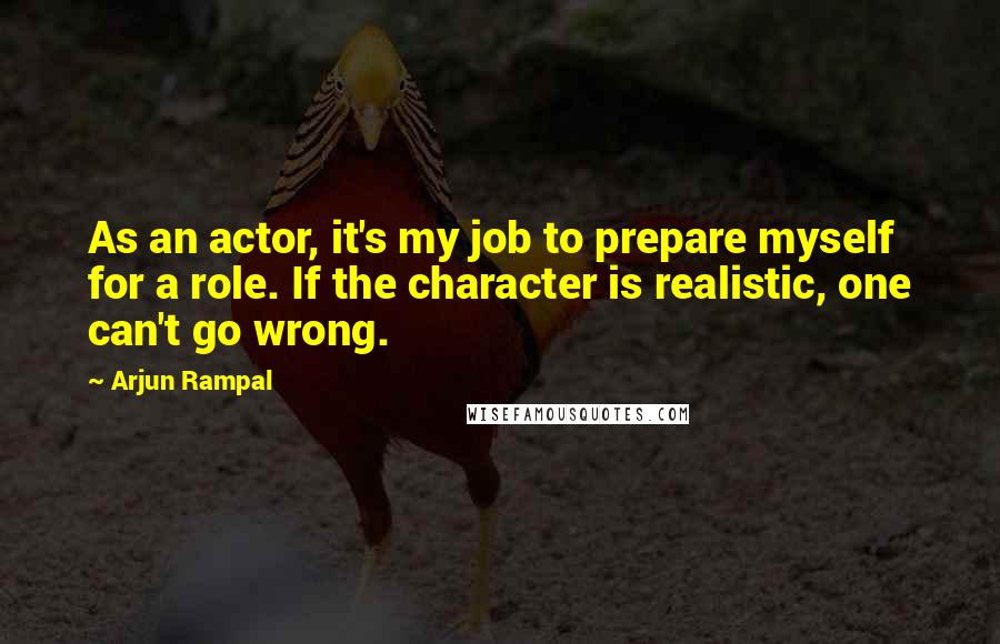 Arjun Rampal Quotes: As an actor, it's my job to prepare myself for a role. If the character is realistic, one can't go wrong.