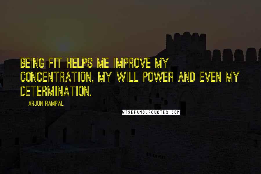 Arjun Rampal Quotes: Being fit helps me improve my concentration, my will power and even my determination.