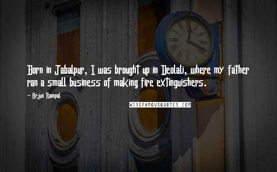 Arjun Rampal Quotes: Born in Jabalpur, I was brought up in Deolali, where my father ran a small business of making fire extinguishers.