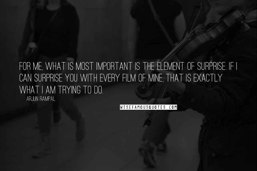 Arjun Rampal Quotes: For me, what is most important is the element of surprise. If I can surprise you with every film of mine, that is exactly what I am trying to do.