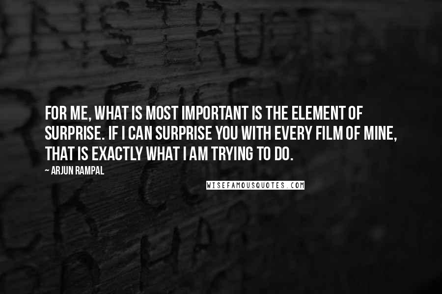 Arjun Rampal Quotes: For me, what is most important is the element of surprise. If I can surprise you with every film of mine, that is exactly what I am trying to do.
